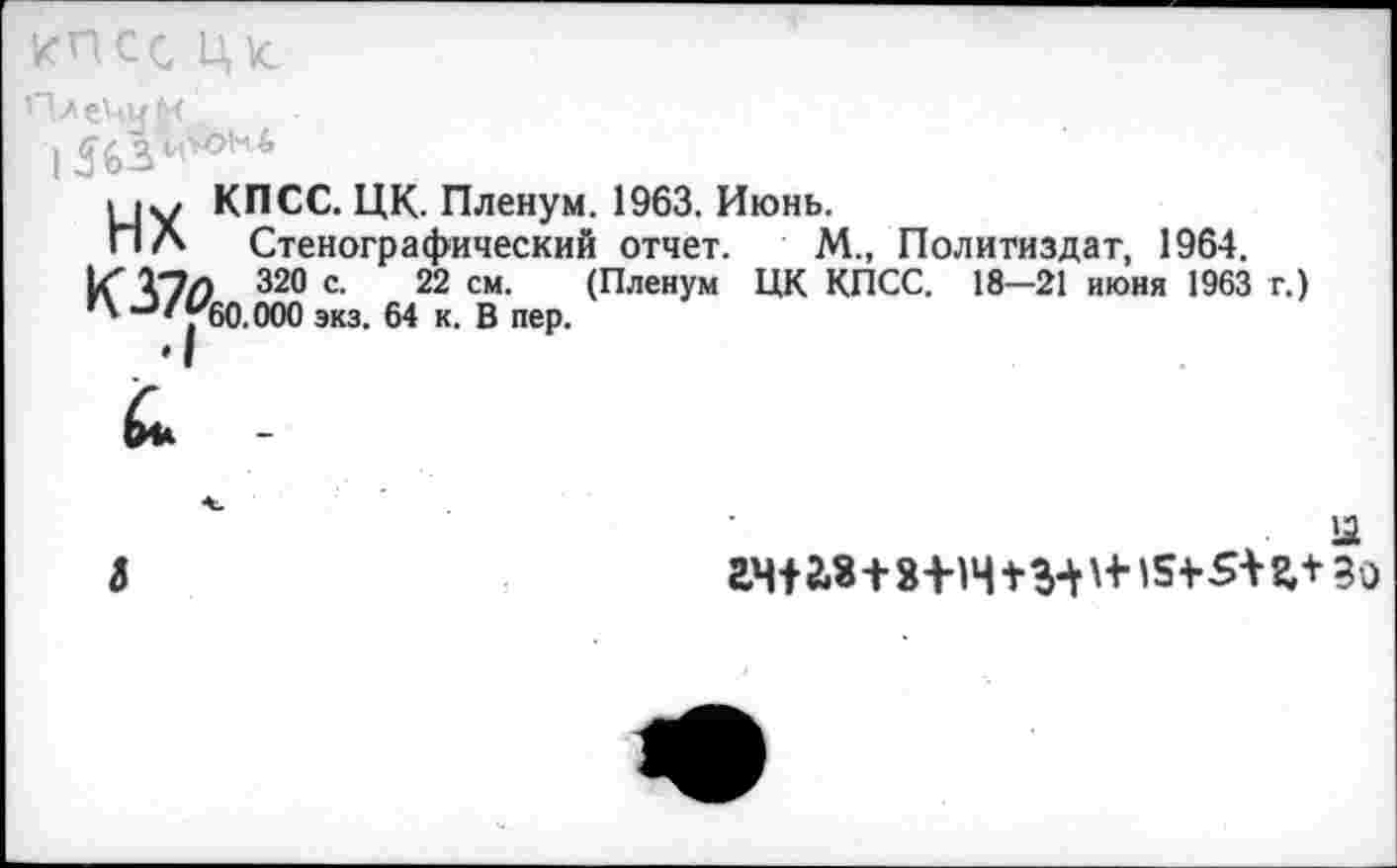 ﻿11у КПСС. ЦК. Пленум. 1963. Июнь.
ПЛ Стенографический отчет. М., Политиздат, 1964, 1Г 320 с- 22 см- (Пленум ЦК КПСС. 18—21 июня 1963 г.)
60.000 экз. 64 к. В пер.
гн+2.8+8+Н+МВо